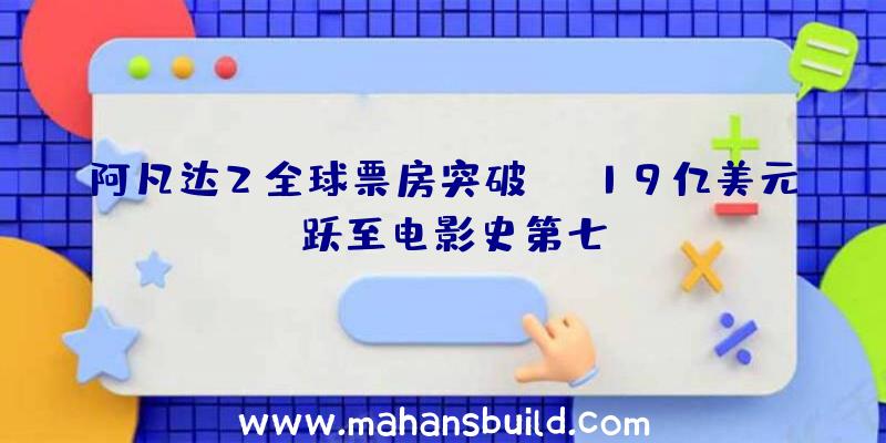 阿凡达2全球票房突破19亿美元:跃至电影史第七