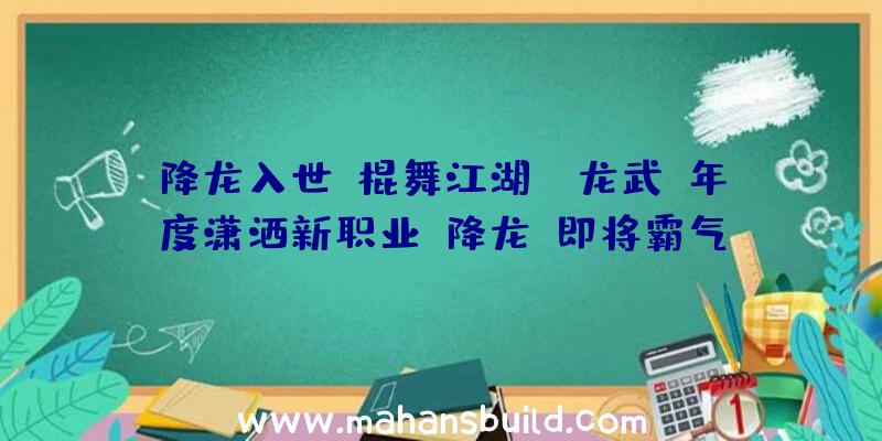 降龙入世,棍舞江湖!《龙武》年度潇洒新职业“降龙”即将霸气