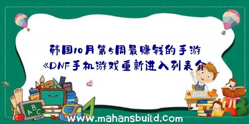 韩国10月第5周最赚钱的手游:《DNF手机游戏重新进入列表介