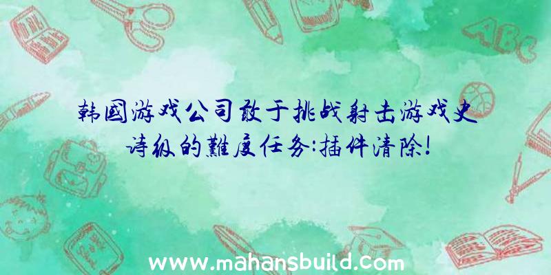 韩国游戏公司敢于挑战射击游戏史诗级的难度任务:插件清除!