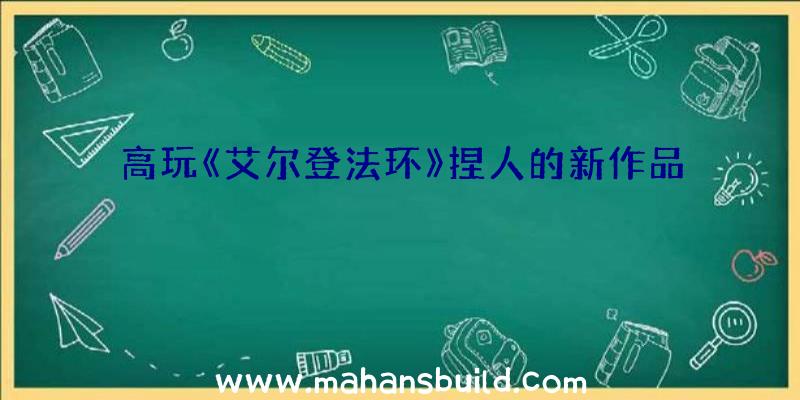 高玩《艾尔登法环》捏人的新作品