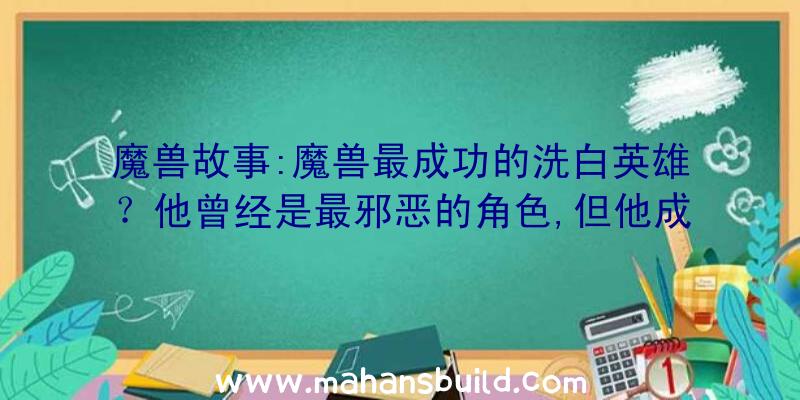 魔兽故事:魔兽最成功的洗白英雄？他曾经是最邪恶的角色,但他成