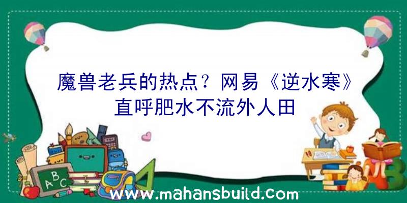 魔兽老兵的热点？网易《逆水寒》直呼肥水不流外人田