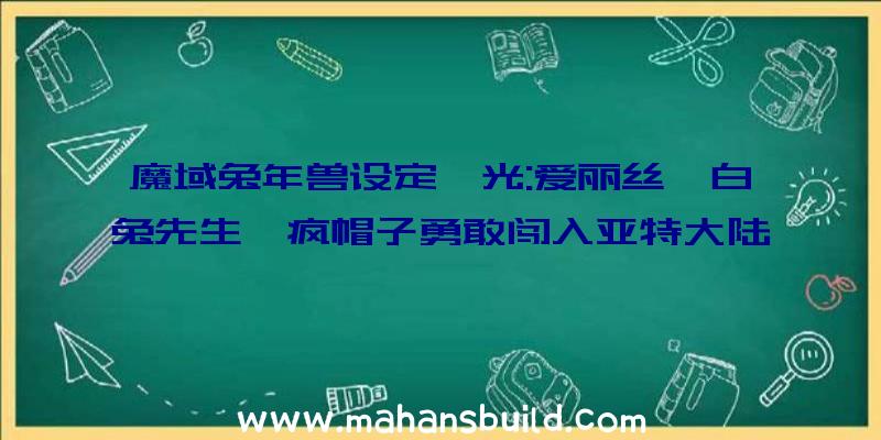 魔域兔年兽设定曝光:爱丽丝、白兔先生、疯帽子勇敢闯入亚特大陆