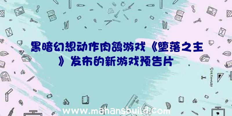 黑暗幻想动作肉鸽游戏《堕落之主》发布的新游戏预告片