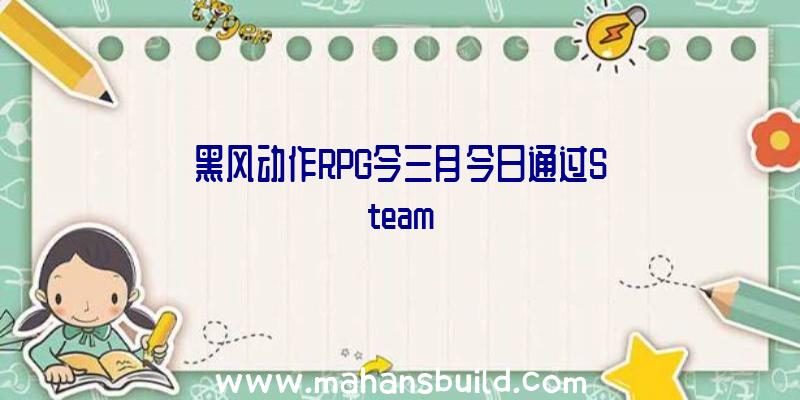 黑风动作RPG今三月今日通过Steam