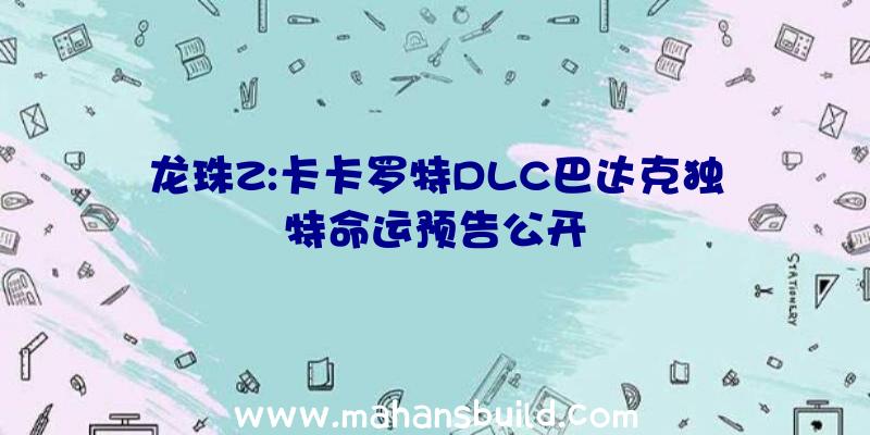 龙珠Z:卡卡罗特DLC巴达克独特命运预告公开