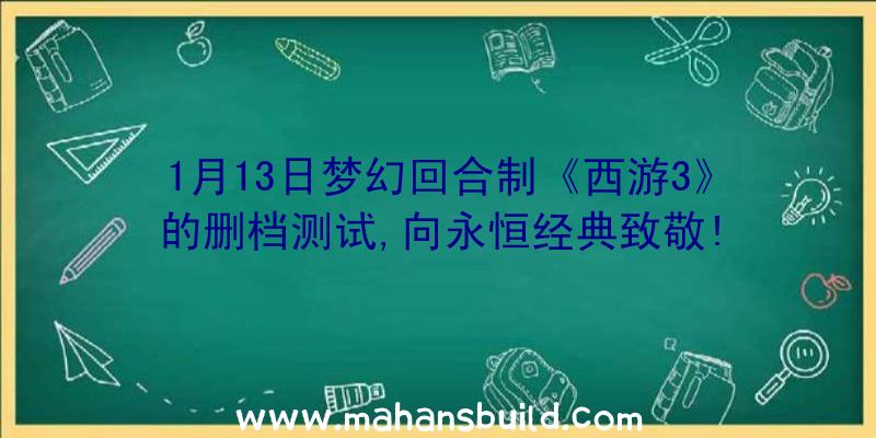 1月13日梦幻回合制《西游3》的删档测试,向永恒经典致敬!