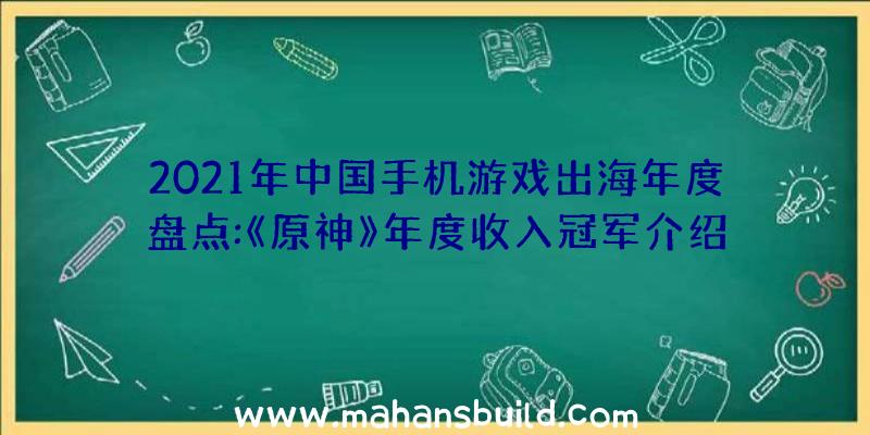 2021年中国手机游戏出海年度盘点:《原神》年度收入冠军介绍