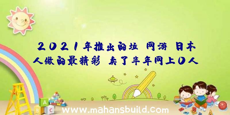 2021年推出的垃圾网游,日本人做的最精彩,卖了半年网上0人