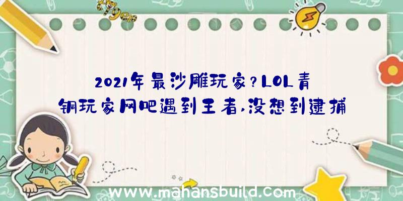 2021年最沙雕玩家？LOL青铜玩家网吧遇到王者,没想到逮捕