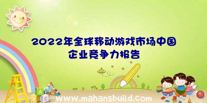 2022年全球移动游戏市场中国企业竞争力报告