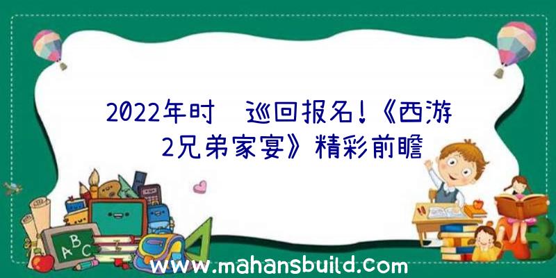 2022年时间巡回报名!《西游记2兄弟家宴》精彩前瞻