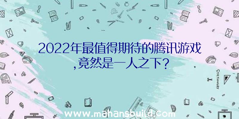 2022年最值得期待的腾讯游戏,竟然是一人之下？