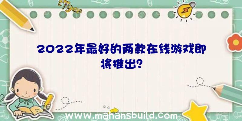 2022年最好的两款在线游戏即将推出？