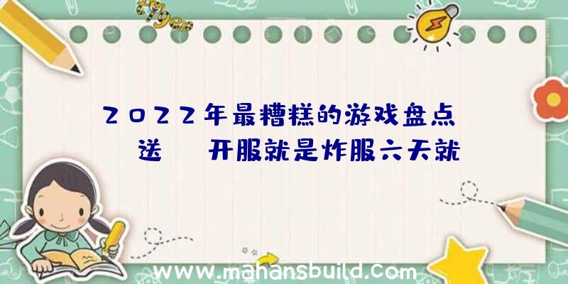 2022年最糟糕的游戏盘点!BUG送CG,开服就是炸服六天就