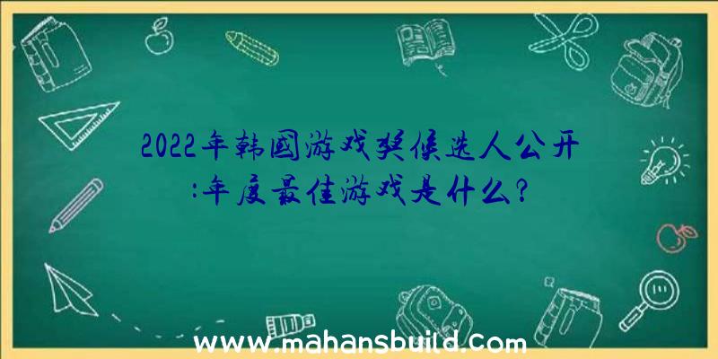 2022年韩国游戏奖候选人公开:年度最佳游戏是什么？