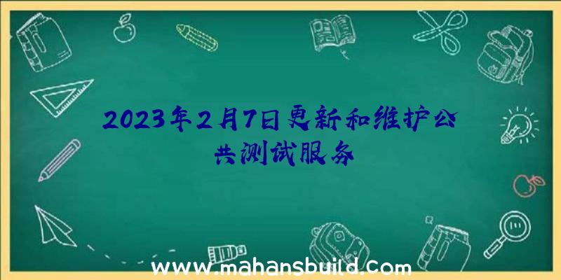 2023年2月7日更新和维护公共测试服务