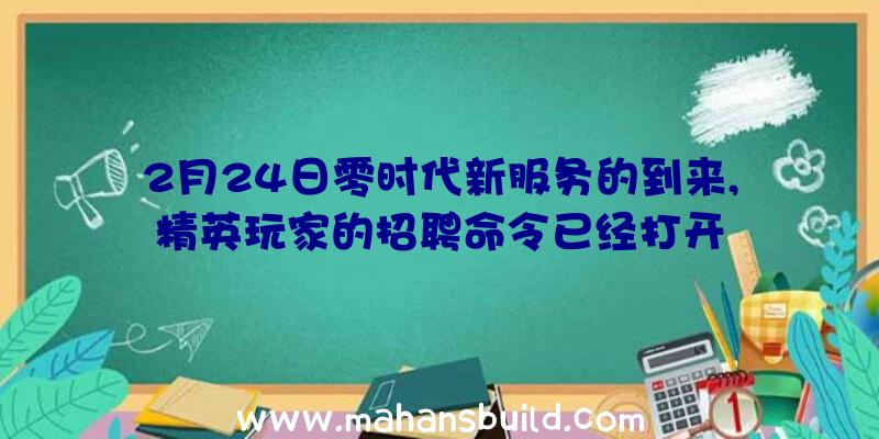 2月24日零时代新服务的到来,精英玩家的招聘命令已经打开