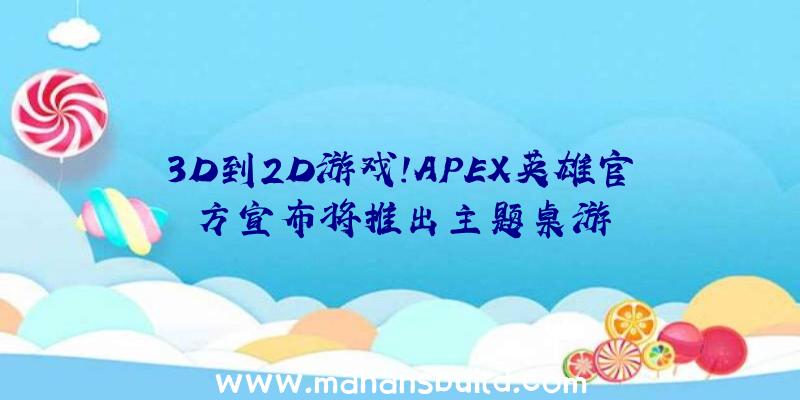 3D到2D游戏!APEX英雄官方宣布将推出主题桌游