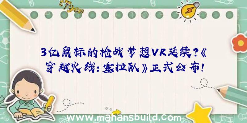 3亿鼠标的枪战梦想VR延续？《穿越火线:塞拉队》正式公布!