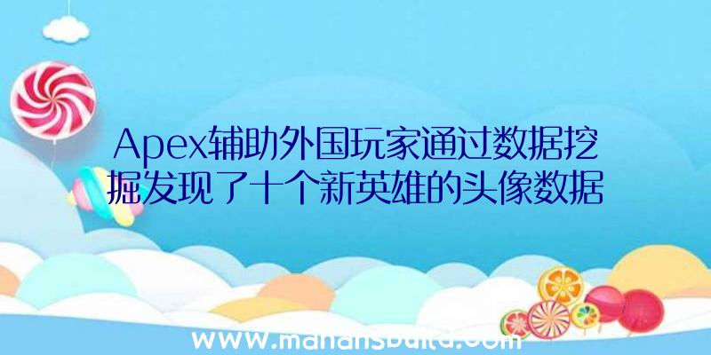 Apex辅助外国玩家通过数据挖掘发现了十个新英雄的头像数据