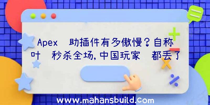 Apex辅助插件有多傲慢？自称叶问秒杀全场,中国玩家脸都丢了