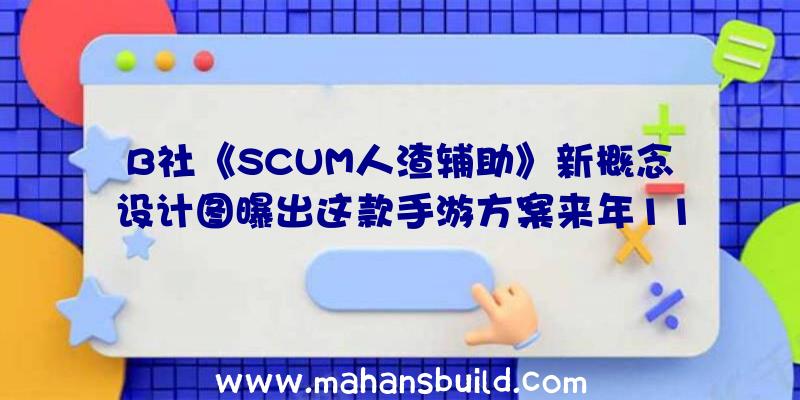 B社《SCUM人渣辅助》新概念设计图曝出这款手游方案来年11月11日先发XGP