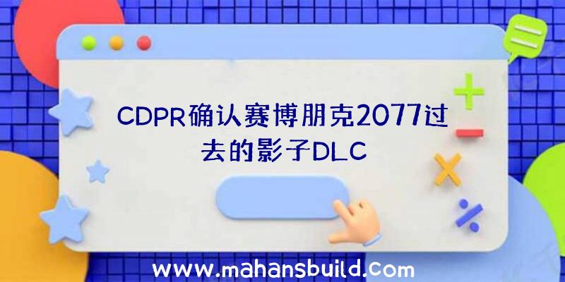 CDPR确认赛博朋克2077过去的影子DLC