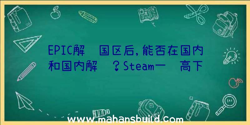 EPIC解锁国区后,能否在国内和国内解锁？Steam一较高下