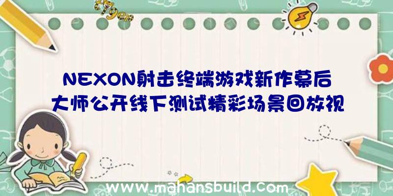 NEXON射击终端游戏新作幕后大师公开线下测试精彩场景回放视