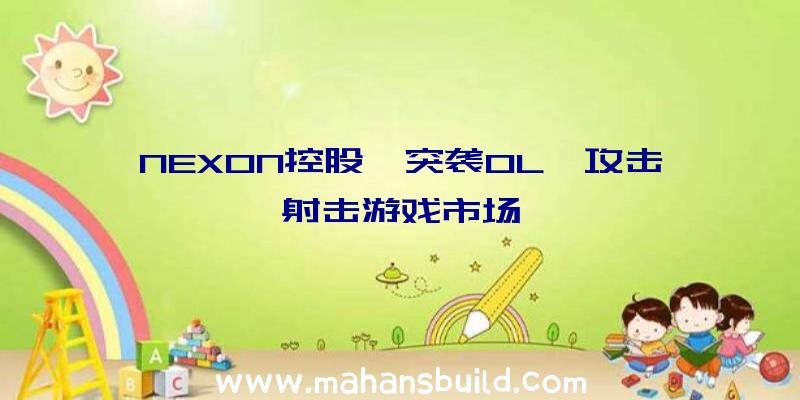 NEXON控股《突袭OL》攻击射击游戏市场