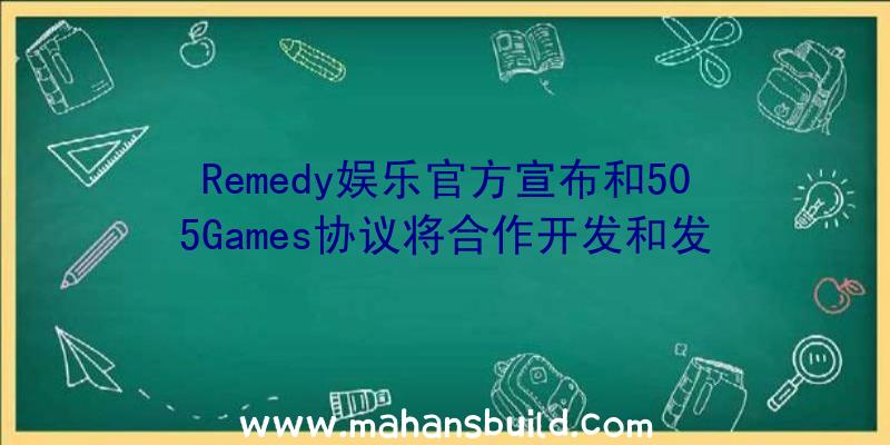 Remedy娱乐官方宣布和505Games协议将合作开发和发