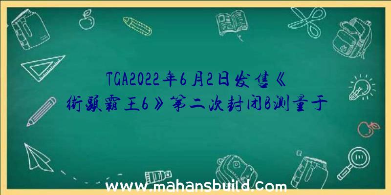 TGA2022年6月2日发售《街头霸王6》第二次封闭B测量于