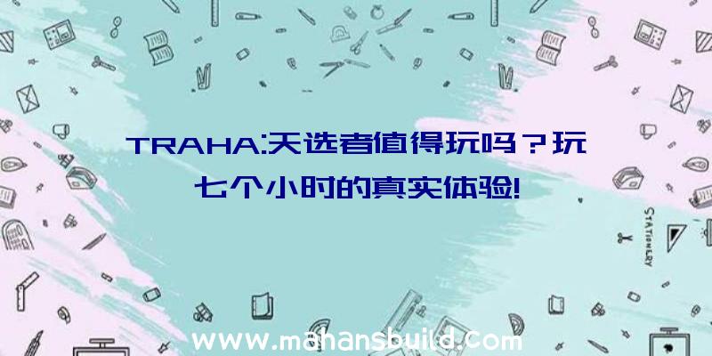 TRAHA:天选者值得玩吗？玩七个小时的真实体验!