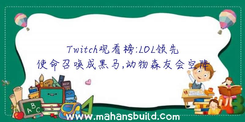 Twitch观看榜:LOL领先使命召唤成黑马,动物森友会空降