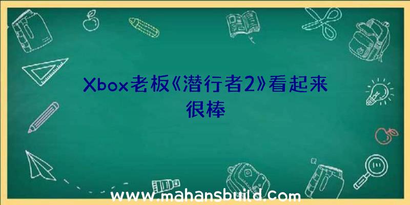 Xbox老板《潜行者2》看起来很棒