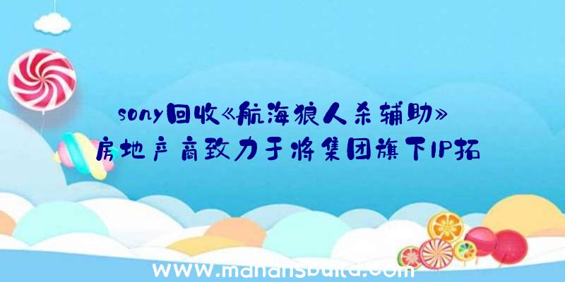 sony回收《航海狼人杀辅助》房地产商致力于将集团旗下IP拓展至手游游戏行业