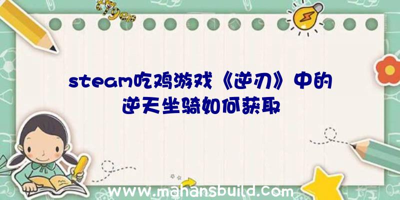 steam吃鸡游戏《逆刃》中的逆天坐骑如何获取