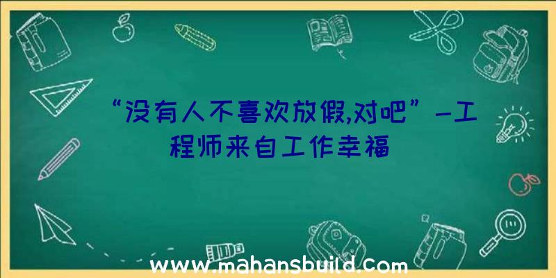 “没有人不喜欢放假,对吧”-工程师来自工作幸福