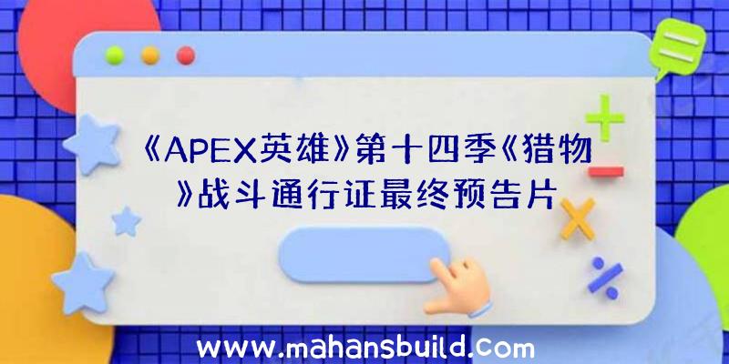 《APEX英雄》第十四季《猎物》战斗通行证最终预告片