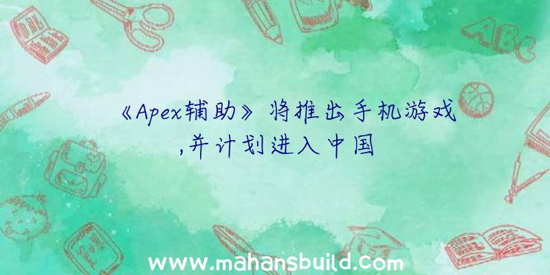 《Apex辅助》将推出手机游戏,并计划进入中国