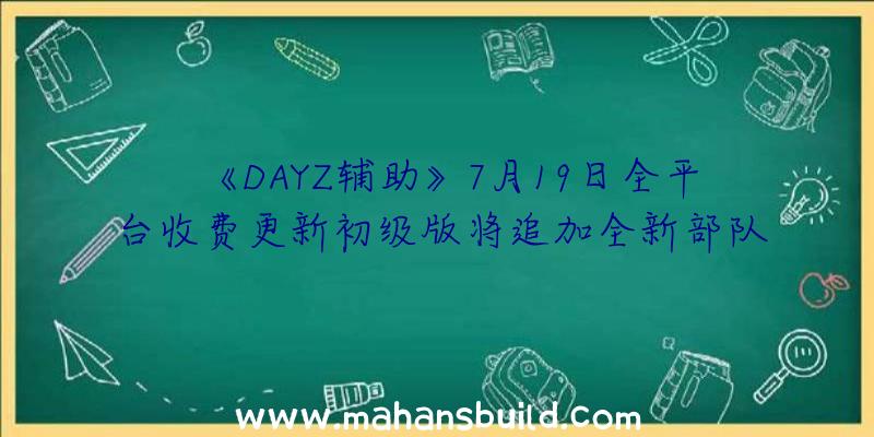 《DAYZ辅助》7月19日全平台收费更新初级版将追加全新部队、兵器及驾驶员技艺等