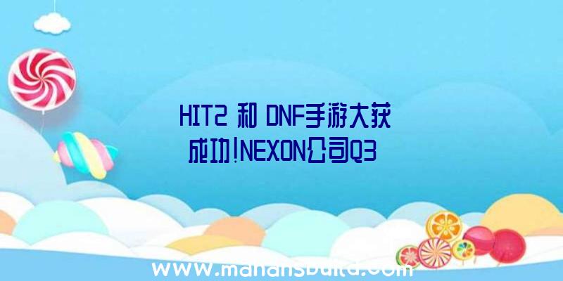 《HIT2》和《DNF手游大获成功!NEXON公司Q3