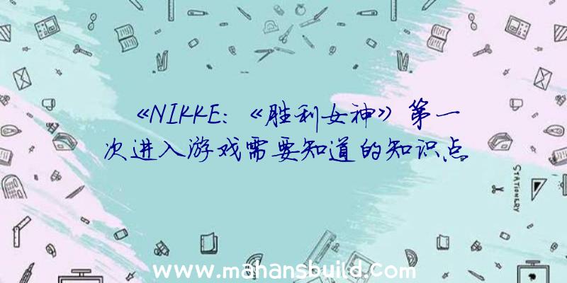 《NIKKE:《胜利女神》第一次进入游戏需要知道的知识点