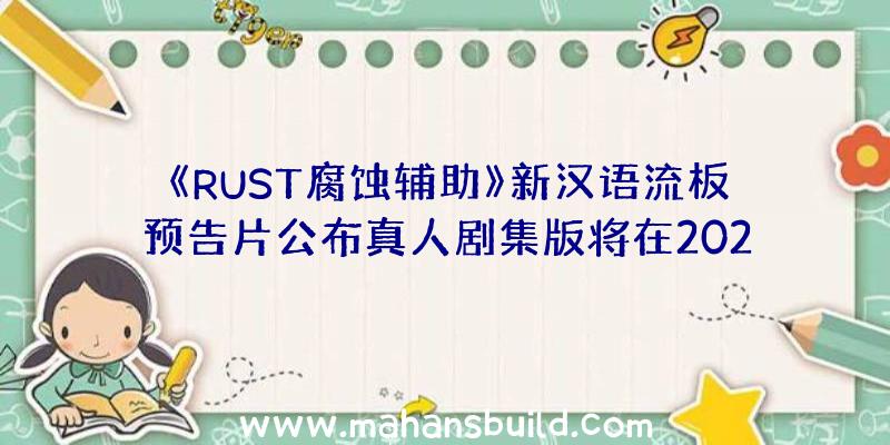 《RUST腐蚀辅助》新汉语流板预告片公布真人剧集版将在2022年开播