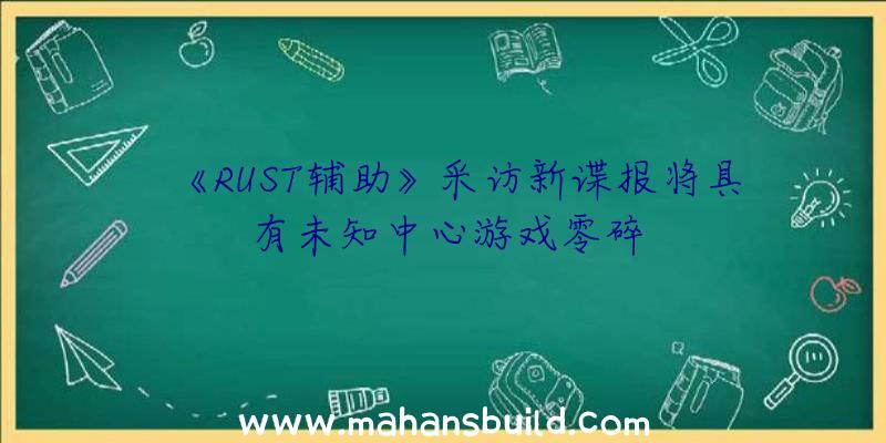 《RUST辅助》采访新谍报将具有未知中心游戏零碎