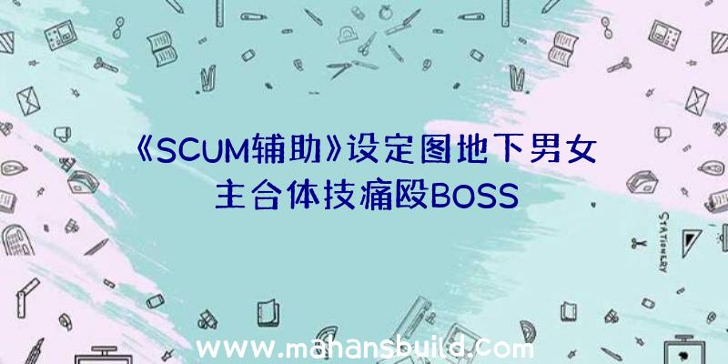 《SCUM辅助》设定图地下男女主合体技痛殴BOSS