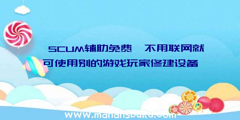 《SCUM辅助免费》不用联网就可使用别的游戏玩家修建设备