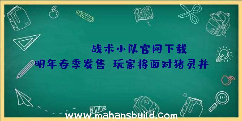 《squad战术小队官网下载》明年春季发售，玩家将面对猪灵并拯救主世界